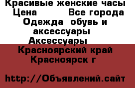 Красивые женские часы › Цена ­ 500 - Все города Одежда, обувь и аксессуары » Аксессуары   . Красноярский край,Красноярск г.